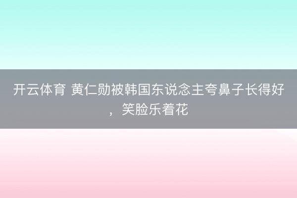 开云体育 黄仁勋被韩国东说念主夸鼻子长得好，笑脸乐着花
