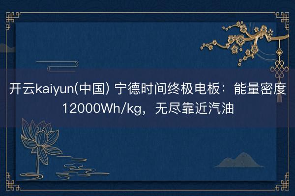 开云kaiyun(中国) 宁德时间终极电板：能量密度12000Wh/kg，无尽靠近汽油
