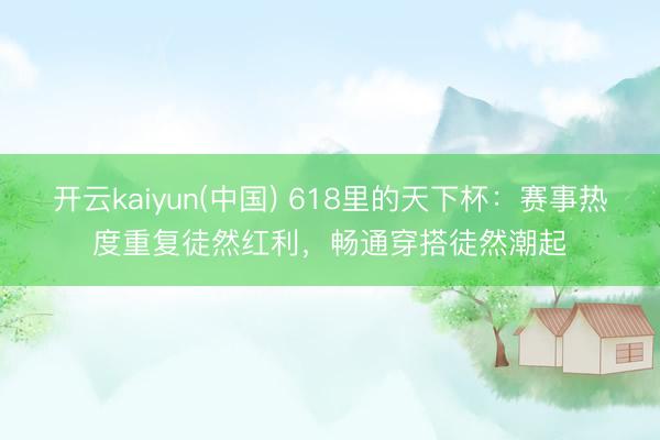 开云kaiyun(中国) 618里的天下杯：赛事热度重复徒然红利，畅通穿搭徒然潮起