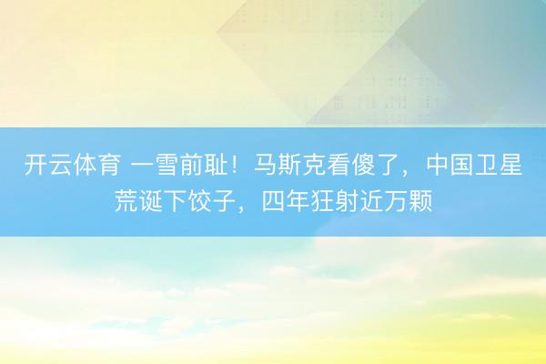 开云体育 一雪前耻！马斯克看傻了，中国卫星荒诞下饺子，四年狂射近万颗