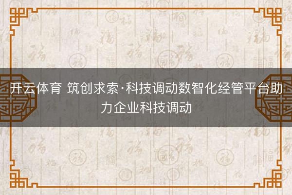 开云体育 筑创求索·科技调动数智化经管平台助力企业科技调动
