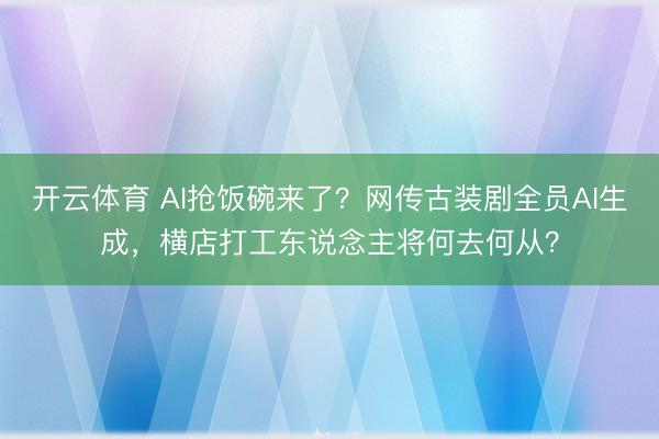 开云体育 AI抢饭碗来了？网传古装剧全员AI生成，横店打工东说念主将何去何从？