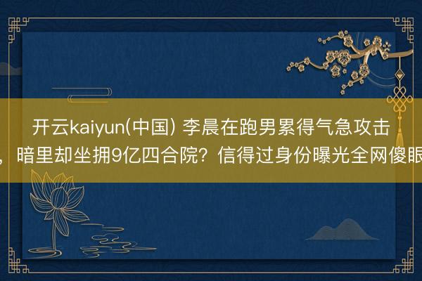 开云kaiyun(中国) 李晨在跑男累得气急攻击,暗里却坐拥9亿四合院?信得过身份曝光全网傻眼