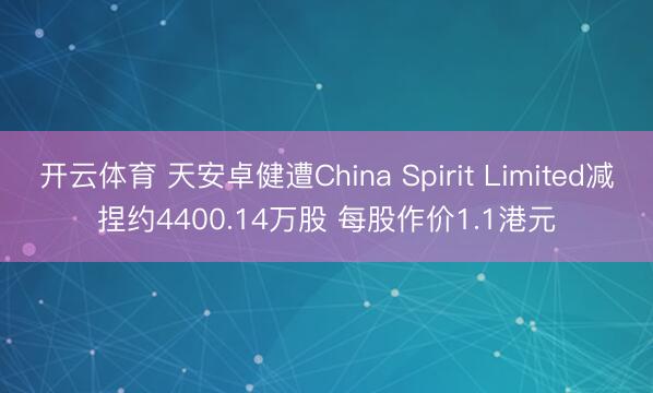 开云体育 天安卓健遭China Spirit Limited减捏约4400.14万股 每股作价1.1港元