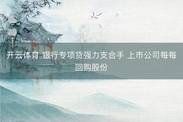 开云体育 银行专项贷强力支合手 上市公司每每回购股份