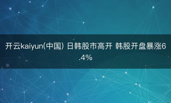 开云kaiyun(中国) 日韩股市高开 韩股开盘暴涨6.4%