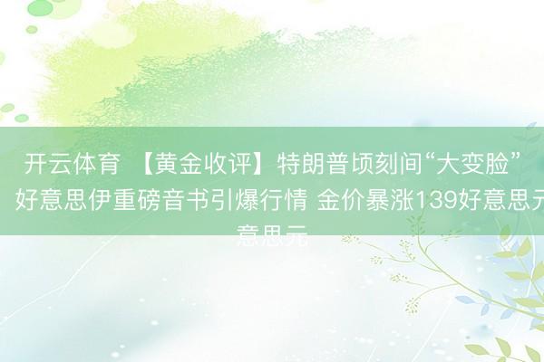 开云体育 【黄金收评】特朗普顷刻间“大变脸”！好意思伊重磅音书引爆行情 金价暴涨139好意思元