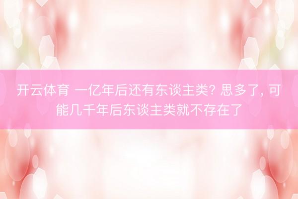 开云体育 一亿年后还有东谈主类? 思多了, 可能几千年后东谈主类就不存在了