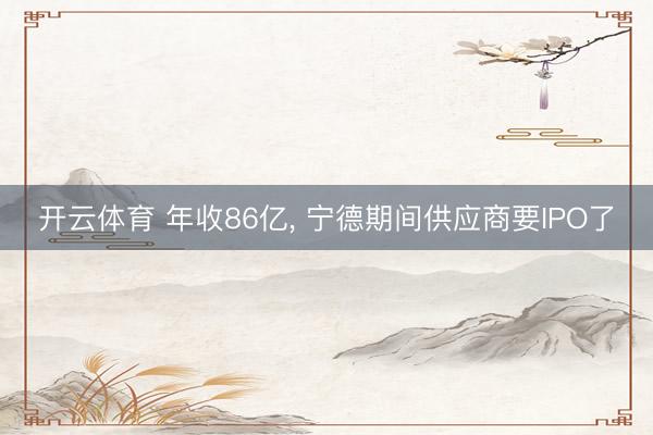 开云体育 年收86亿， 宁德期间供应商要IPO了