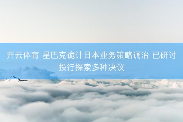开云体育 星巴克诡计日本业务策略调治 已研讨投行探索多种决议