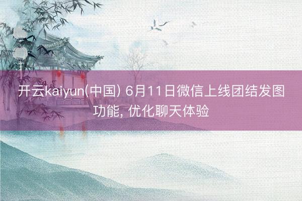 开云kaiyun(中国) 6月11日微信上线团结发图功能， 优化聊天体验