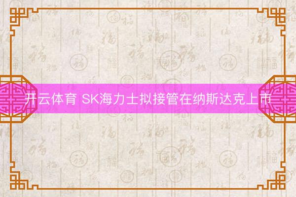 开云体育 SK海力士拟接管在纳斯达克上市