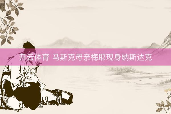开云体育 马斯克母亲梅耶现身纳斯达克