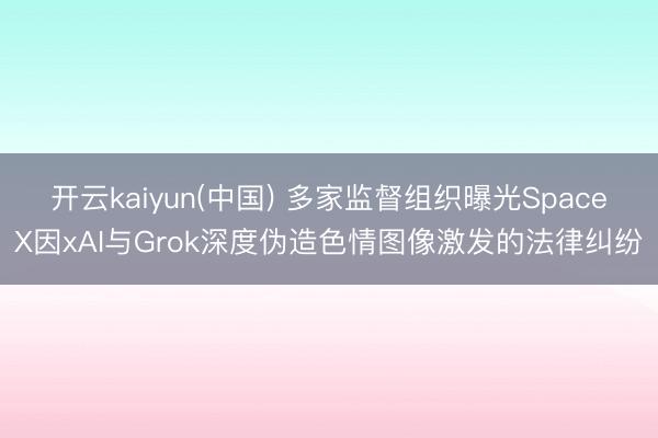 开云kaiyun(中国) 多家监督组织曝光SpaceX因xAI与Grok深度伪造色情图像激发的法律纠纷