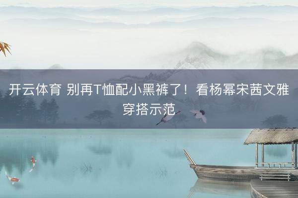 开云体育 别再T恤配小黑裤了！看杨幂宋茜文雅穿搭示范
