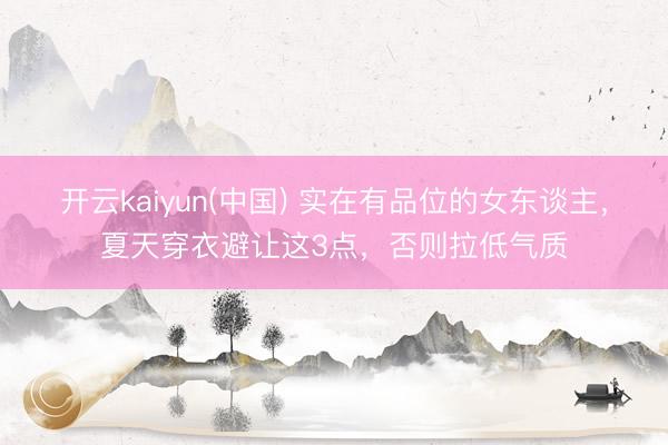 开云kaiyun(中国) 实在有品位的女东谈主，夏天穿衣避让这3点，否则拉低气质