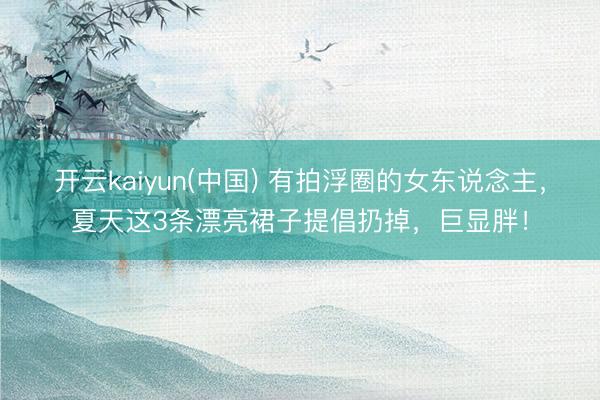 开云kaiyun(中国) 有拍浮圈的女东说念主，夏天这3条漂亮裙子提倡扔掉，巨显胖！