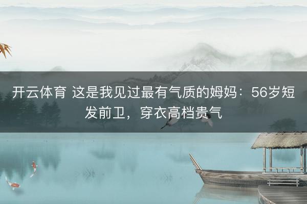 开云体育 这是我见过最有气质的姆妈：56岁短发前卫，穿衣高档贵气