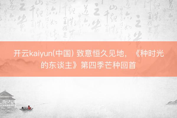 开云kaiyun(中国) 致意恒久见地,《种时光的东谈主》第四季芒种回首