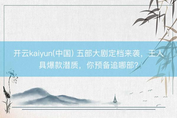 开云kaiyun(中国) 五部大剧定档来袭,王人具爆款潜质,你预备追哪部?
