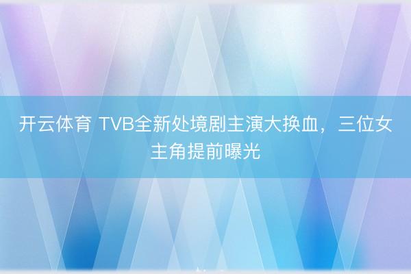 开云体育 TVB全新处境剧主演大换血,三位女主角提前曝光