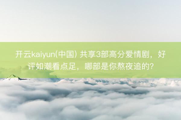 开云kaiyun(中国) 共享3部高分爱情剧，好评如潮看点足，哪部是你熬夜追的？