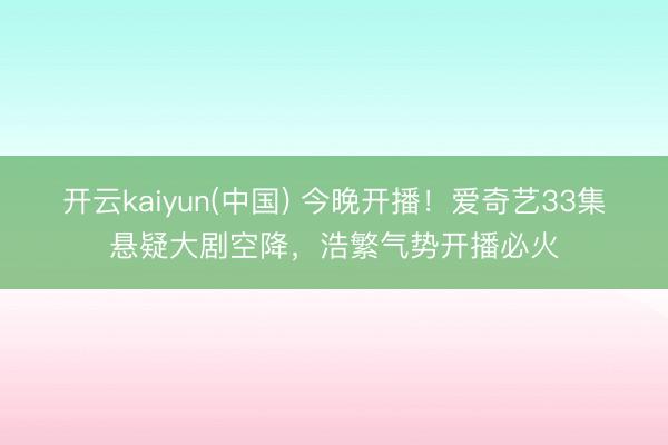 开云kaiyun(中国) 今晚开播！爱奇艺33集悬疑大剧空降，浩繁气势开播必火