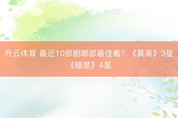 开云体育 最近10部剧哪部最佳看？《莫离》3星《翘楚》4星