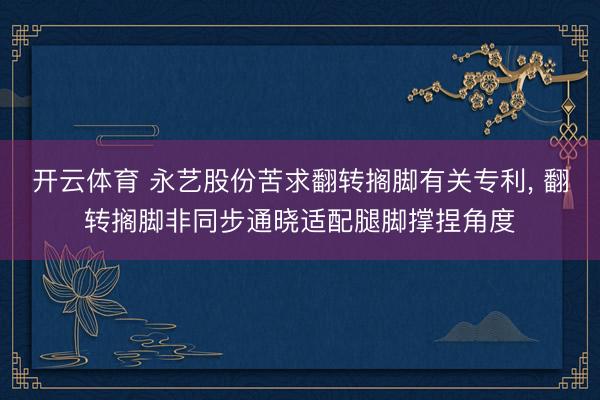 开云体育 永艺股份苦求翻转搁脚有关专利， 翻转搁脚非同步通晓适配腿脚撑捏角度
