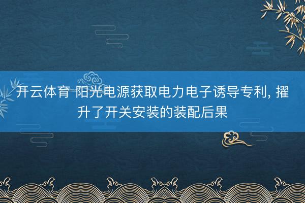 开云体育 阳光电源获取电力电子诱导专利， 擢升了开关安装的装配后果