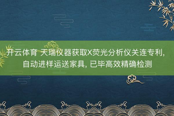 开云体育 天瑞仪器获取X荧光分析仪关连专利， 自动进样运送家具， 已毕高效精确检测