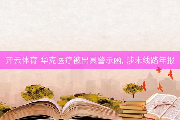开云体育 华克医疗被出具警示函， 涉未线路年报