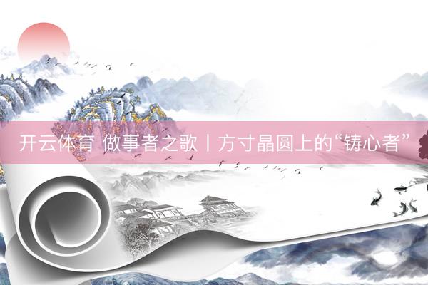 开云体育 做事者之歌丨方寸晶圆上的“铸心者”