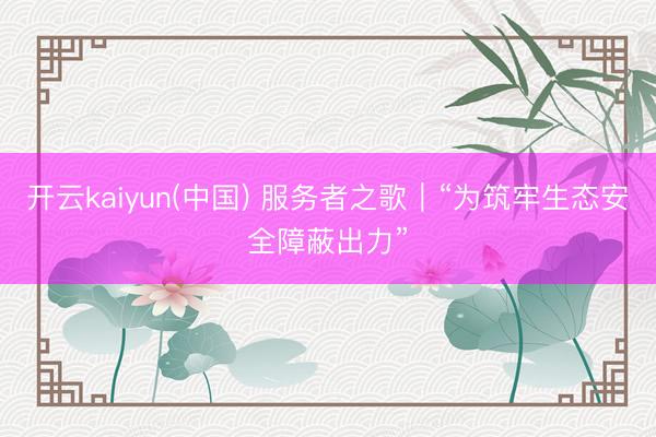 开云kaiyun(中国) 服务者之歌|“为筑牢生态安全障蔽出力”