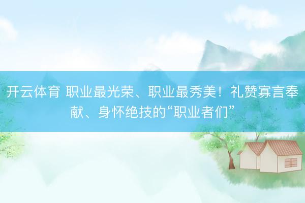 开云体育 职业最光荣、职业最秀美!礼赞寡言奉献、身怀绝技的“职业者们”