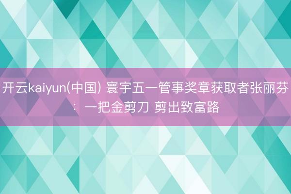 开云kaiyun(中国) 寰宇五一管事奖章获取者张丽芬:一把金剪刀 剪出致富路