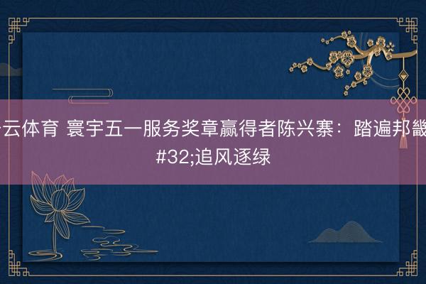 开云体育 寰宇五一服务奖章赢得者陈兴寨：踏遍邦畿 追风逐绿