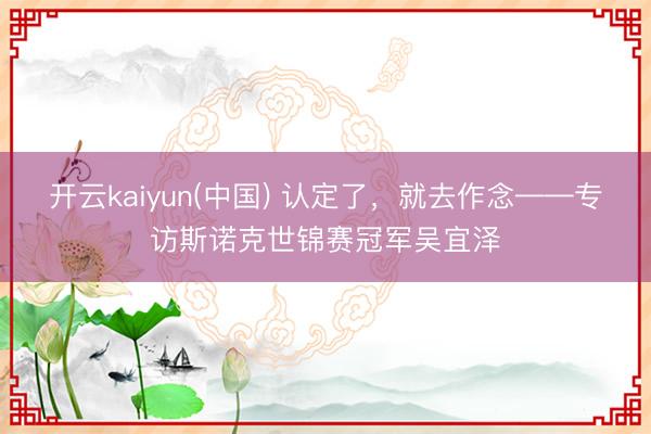 开云kaiyun(中国) 认定了,就去作念——专访斯诺克世锦赛冠军吴宜泽