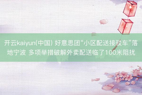 开云kaiyun(中国) 好意思团“小区配送接驳车”落地宁波 多项举措破解外卖配送临了100米阻扰