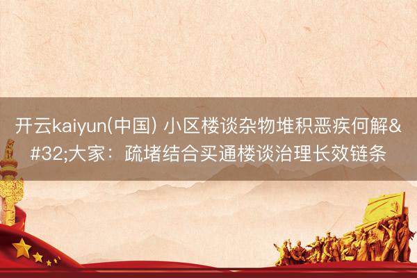 开云kaiyun(中国) 小区楼谈杂物堆积恶疾何解 大家：疏堵结合买通楼谈治理长效链条