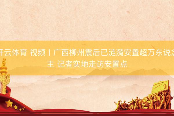 开云体育 视频丨广西柳州震后已涟漪安置超万东说念主 记者实地走访安置点