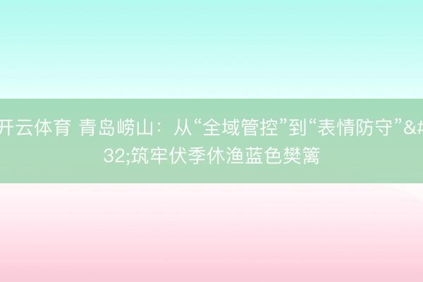 开云体育 青岛崂山：从“全域管控”到“表情防守” 筑牢伏季休渔蓝色樊篱