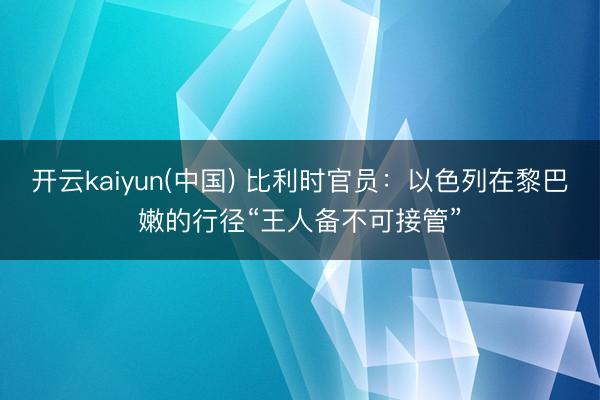 开云kaiyun(中国) 比利时官员:以色列在黎巴嫩的行径“王人备不可接管”