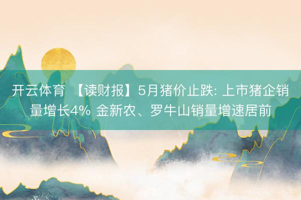 开云体育 【读财报】5月猪价止跌: 上市猪企销量增长4% 金新农、罗牛山销量增速居前