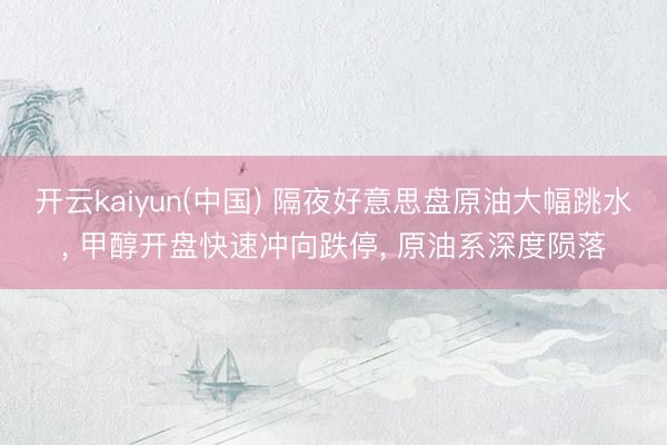 开云kaiyun(中国) 隔夜好意思盘原油大幅跳水， 甲醇开盘快速冲向跌停， 原油系深度陨落