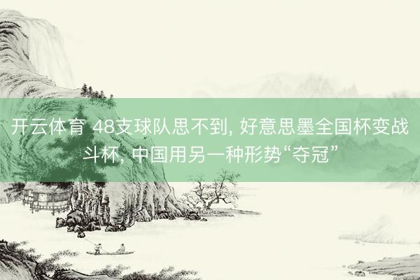 开云体育 48支球队思不到， 好意思墨全国杯变战斗杯， 中国用另一种形势“夺冠”