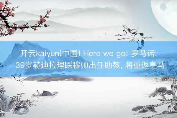开云kaiyun(中国) Here we go! 罗马诺: 39岁赫迪拉理睬穆帅出任助教， 将重返皇马
