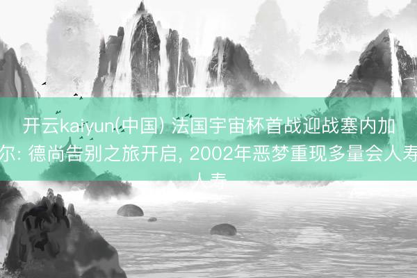 开云kaiyun(中国) 法国宇宙杯首战迎战塞内加尔: 德尚告别之旅开启， 2002年恶梦重现多量会人寿