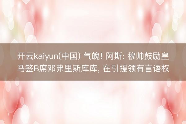 开云kaiyun(中国) 气魄! 阿斯: 穆帅鼓励皇马签B席邓弗里斯库库, 在引援领有言语权
