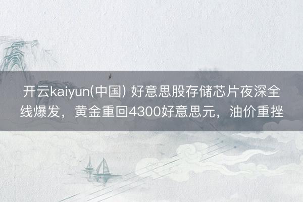 开云kaiyun(中国) 好意思股存储芯片夜深全线爆发,黄金重回4300好意思元,油价重挫
